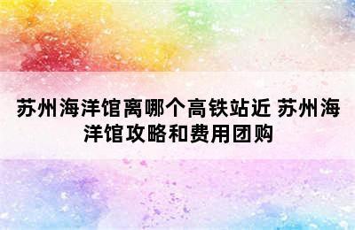 苏州海洋馆离哪个高铁站近 苏州海洋馆攻略和费用团购